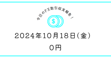 【2024年10月18日】FX収支取引記録｜せっかちな性格は持てない